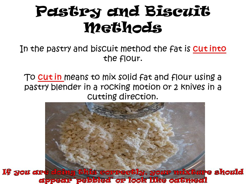 Pastry and Biscuit Methods In the pastry and biscuit method the fat is cut into the flour.