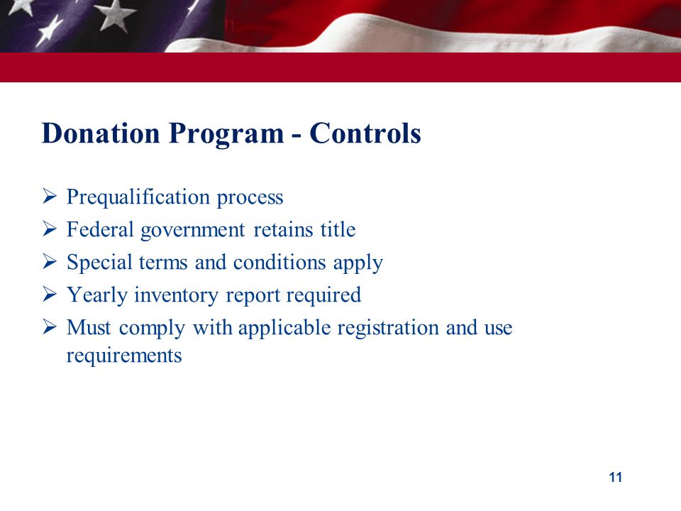Donation Program - Controls  Prequalification process  Federal government retains title  Special terms and conditions apply  Yearly inventory report required  Must comply with applicable registration and use requirements 11