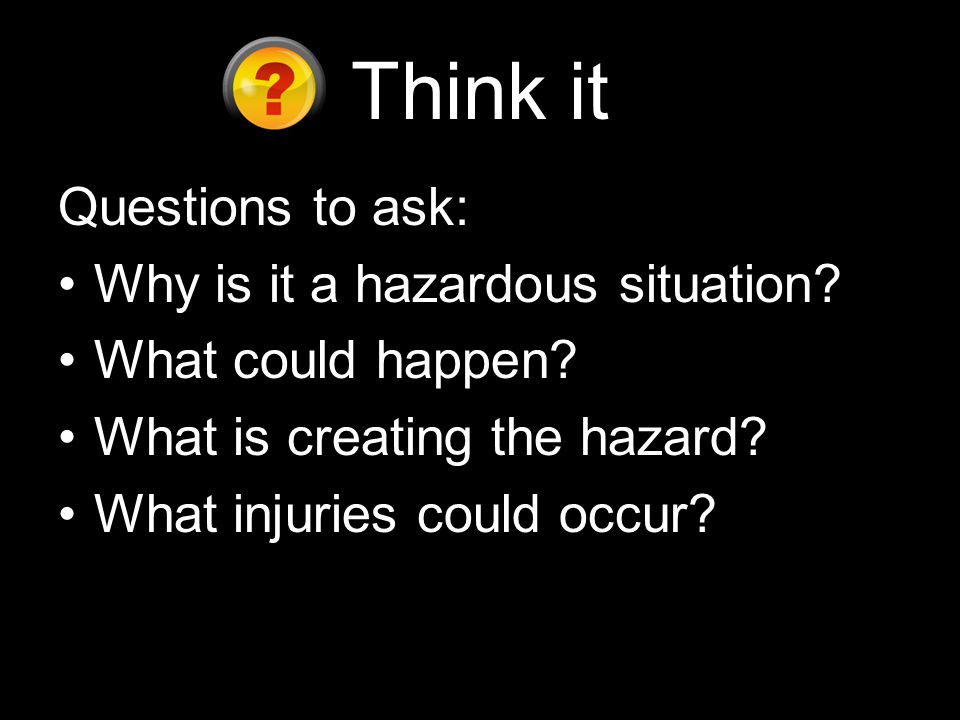Think it Questions to ask: Why is it a hazardous situation.