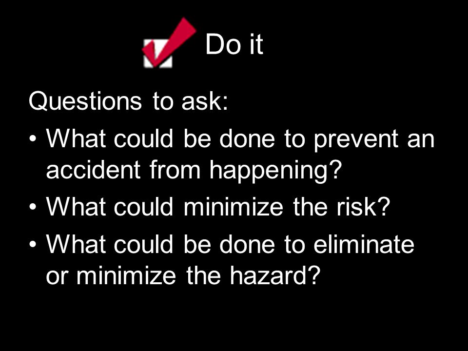 Do it Questions to ask: What could be done to prevent an accident from happening.