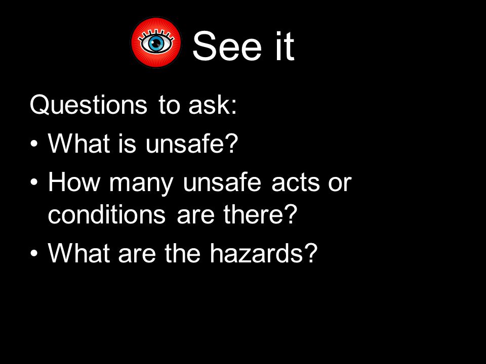 See it Questions to ask: What is unsafe. How many unsafe acts or conditions are there.