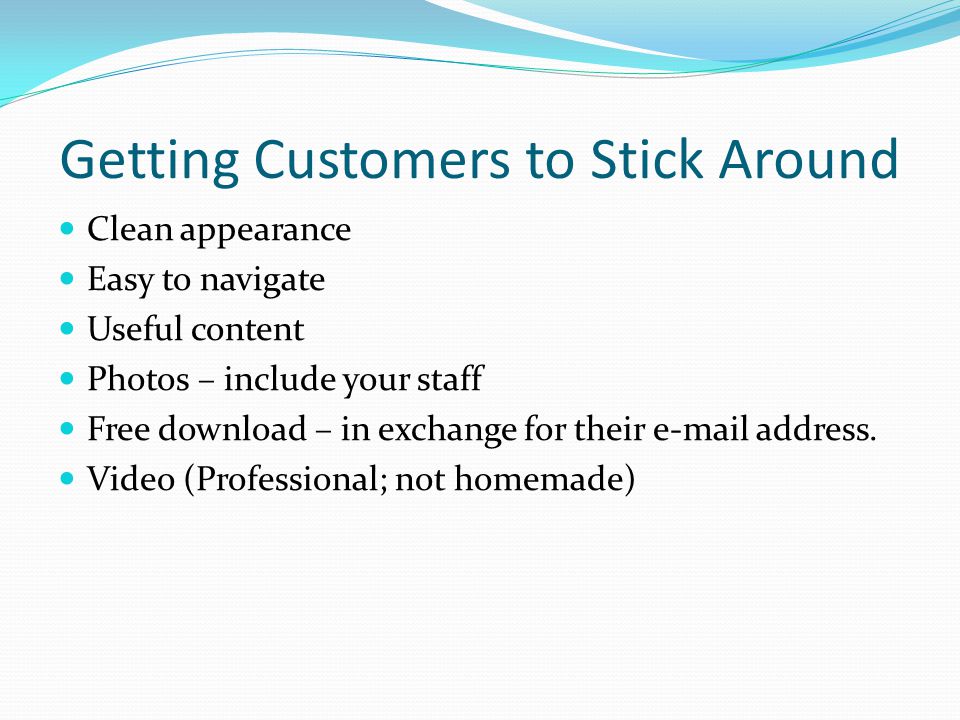 Getting Customers to Stick Around Clean appearance Easy to navigate Useful content Photos – include your staff Free download – in exchange for their  address.