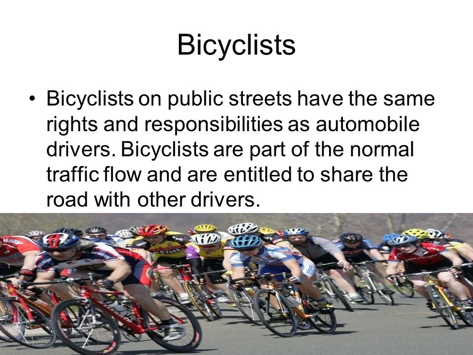 Bicyclists Bicyclists on public streets have the same rights and responsibilities as automobile drivers.