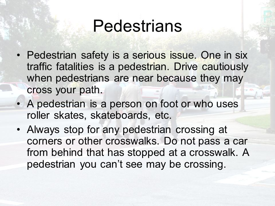 Pedestrians Pedestrian safety is a serious issue. One in six traffic fatalities is a pedestrian.