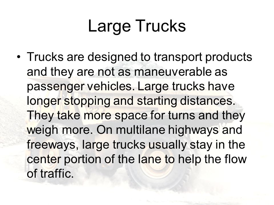 Large Trucks Trucks are designed to transport products and they are not as maneuverable as passenger vehicles.