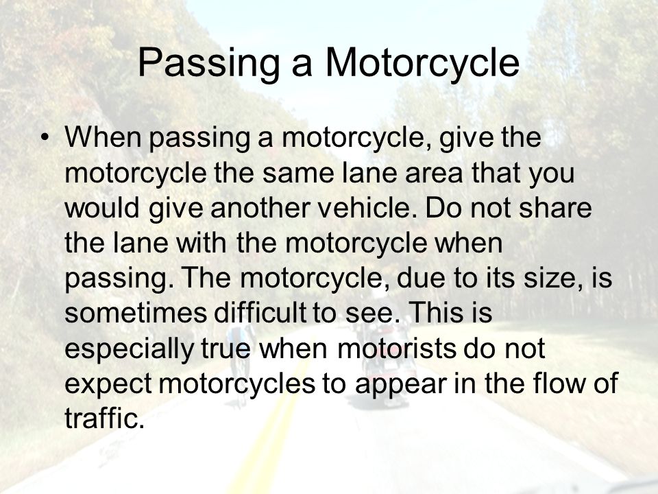 Passing a Motorcycle When passing a motorcycle, give the motorcycle the same lane area that you would give another vehicle.