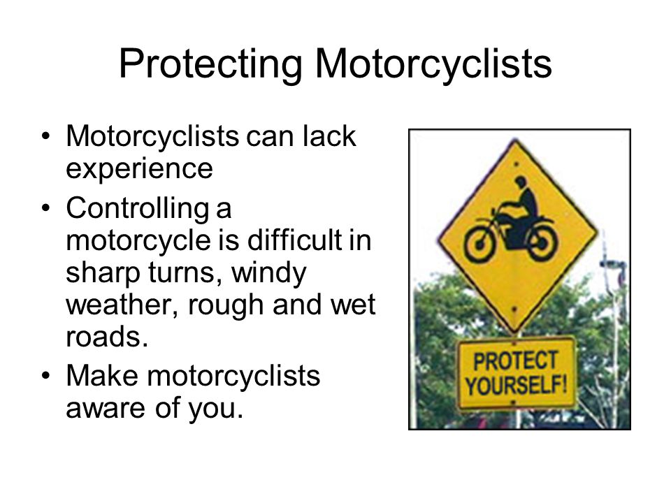 Protecting Motorcyclists Motorcyclists can lack experience Controlling a motorcycle is difficult in sharp turns, windy weather, rough and wet roads.