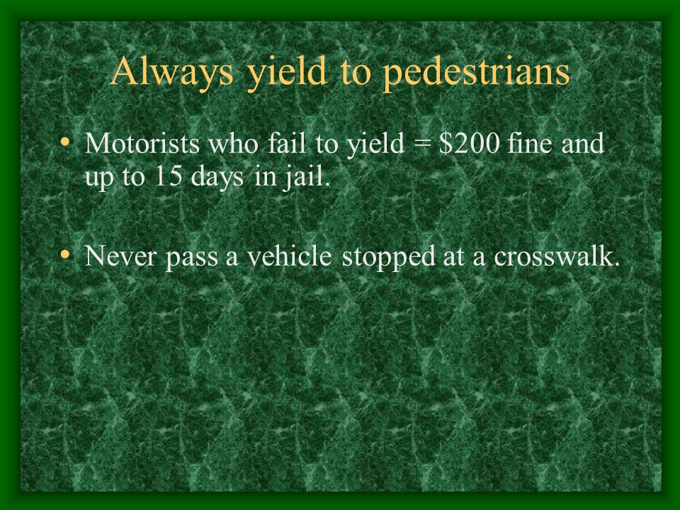 Always yield to pedestrians Motorists who fail to yield = $200 fine and up to 15 days in jail.