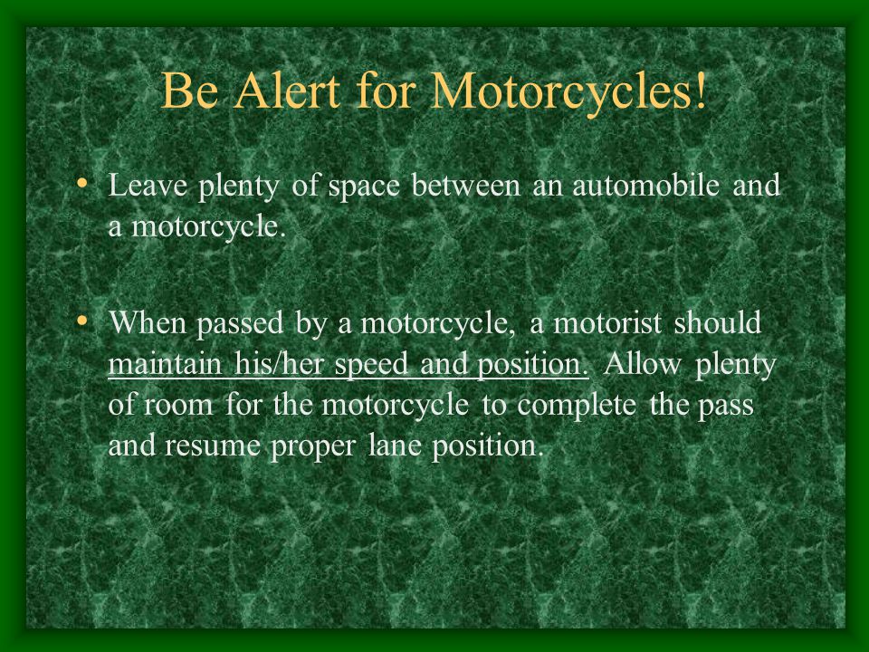 Be Alert for Motorcycles. Leave plenty of space between an automobile and a motorcycle.