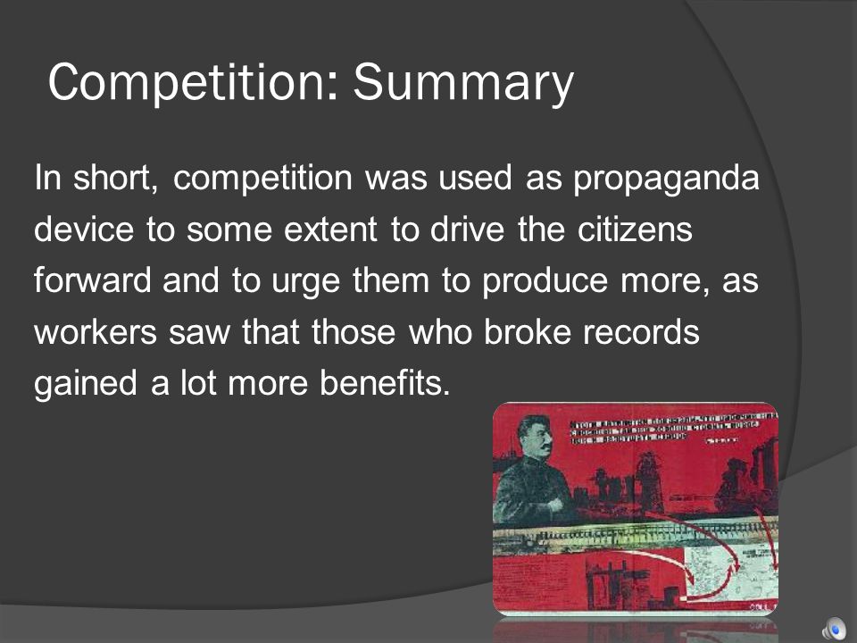 Competition: Summary In short, competition was used as propaganda device to some extent to drive the citizens forward and to urge them to produce more, as workers saw that those who broke records gained a lot more benefits.
