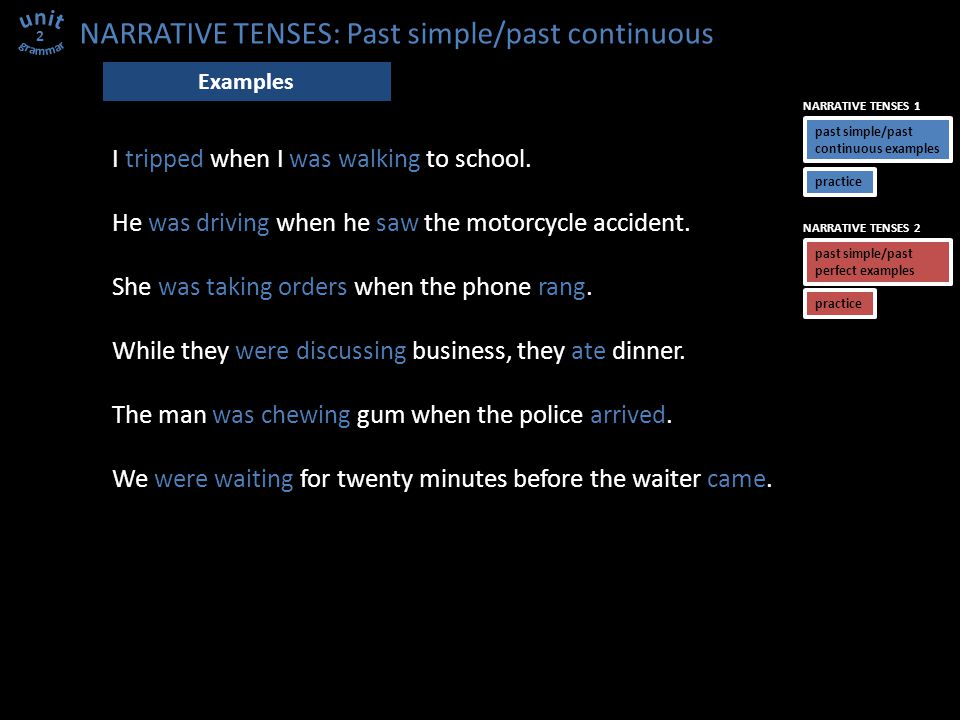 NARRATIVE TENSES: Past simple/past continuous I tripped when I was walking to school.
