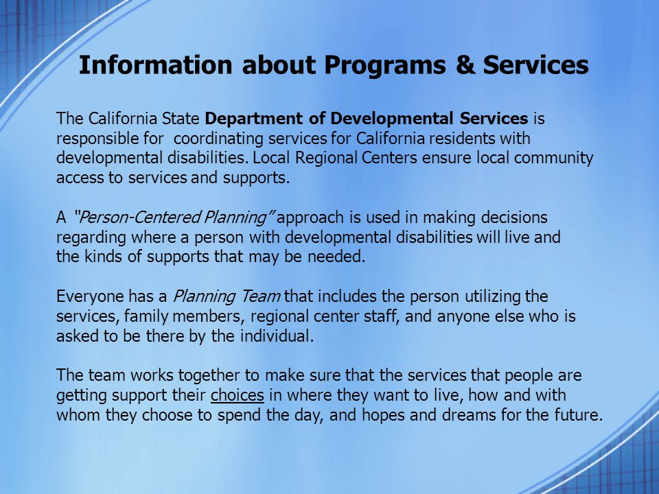 Information about Programs & Services The California State Department of Developmental Services is responsible for coordinating services for California residents with developmental disabilities.