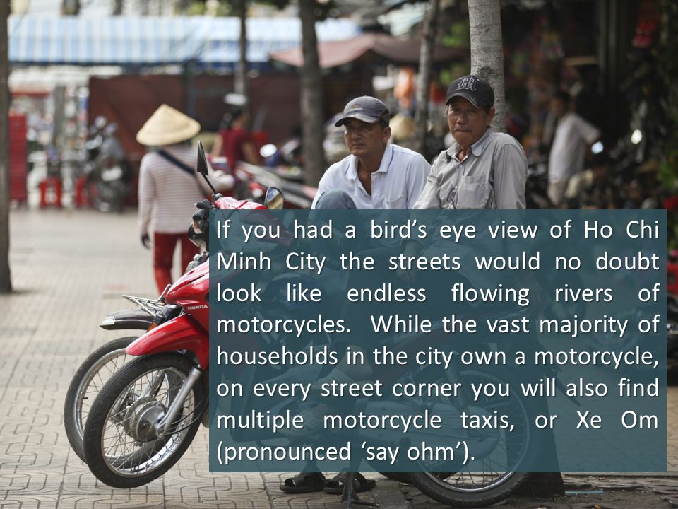 If you had a bird’s eye view of Ho Chi Minh City the streets would no doubt look like endless flowing rivers of motorcycles.