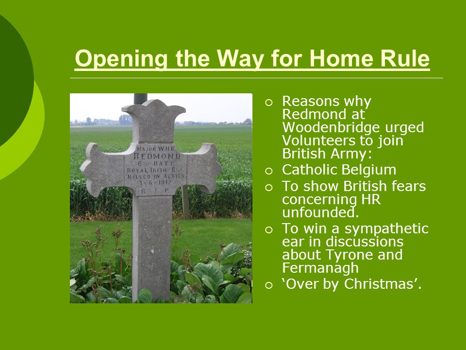Opening the Way for Home Rule  Reasons why Redmond at Woodenbridge urged Volunteers to join British Army:  Catholic Belgium  To show British fears concerning HR unfounded.