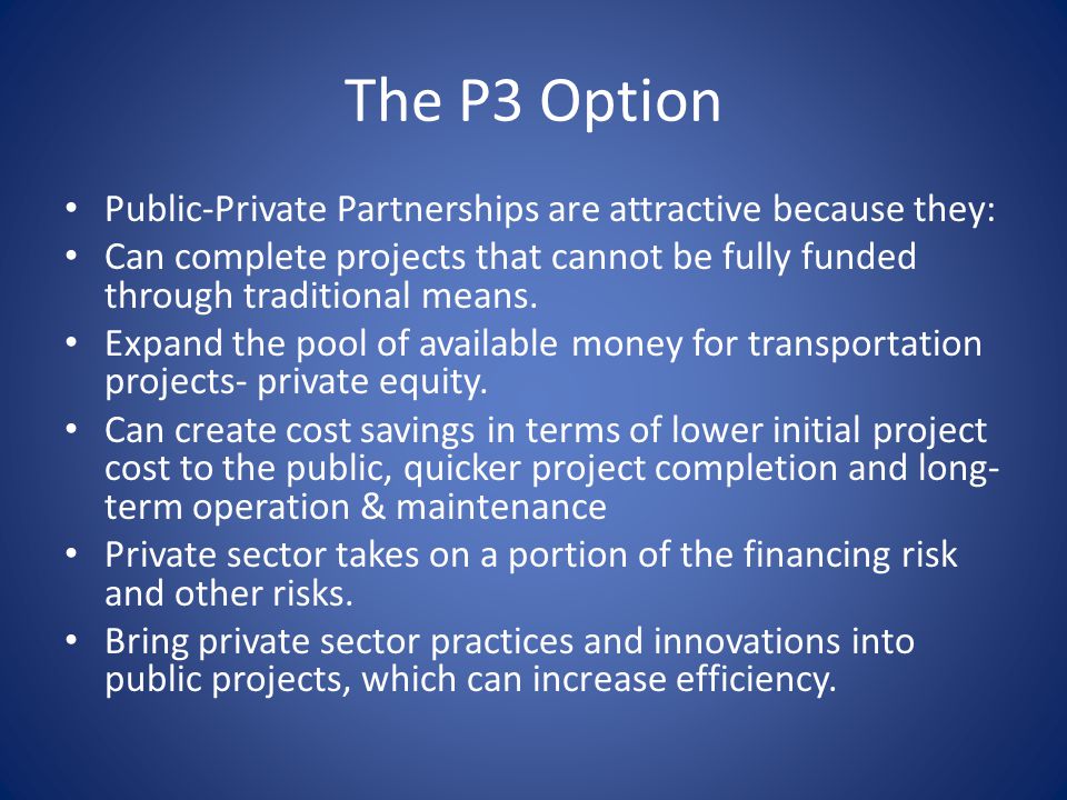 The P3 Option Public-Private Partnerships are attractive because they: Can complete projects that cannot be fully funded through traditional means.