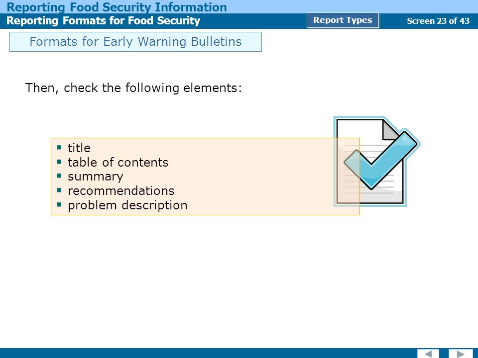 Screen 23 of 43 Reporting Food Security Information Reporting Formats for Food Security Report Types Then, check the following elements: title table of contents summary recommendations problem description Formats for Early Warning Bulletins