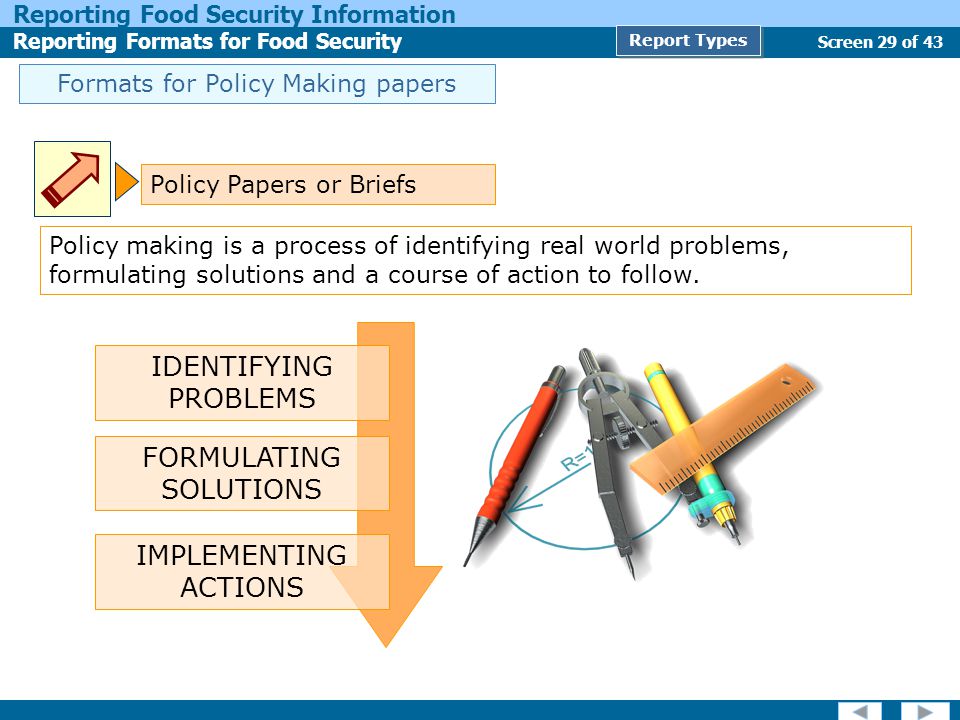 Screen 29 of 43 Reporting Food Security Information Reporting Formats for Food Security Report Types Formats for Policy Making papers Policy Papers or Briefs Policy making is a process of identifying real world problems, formulating solutions and a course of action to follow.