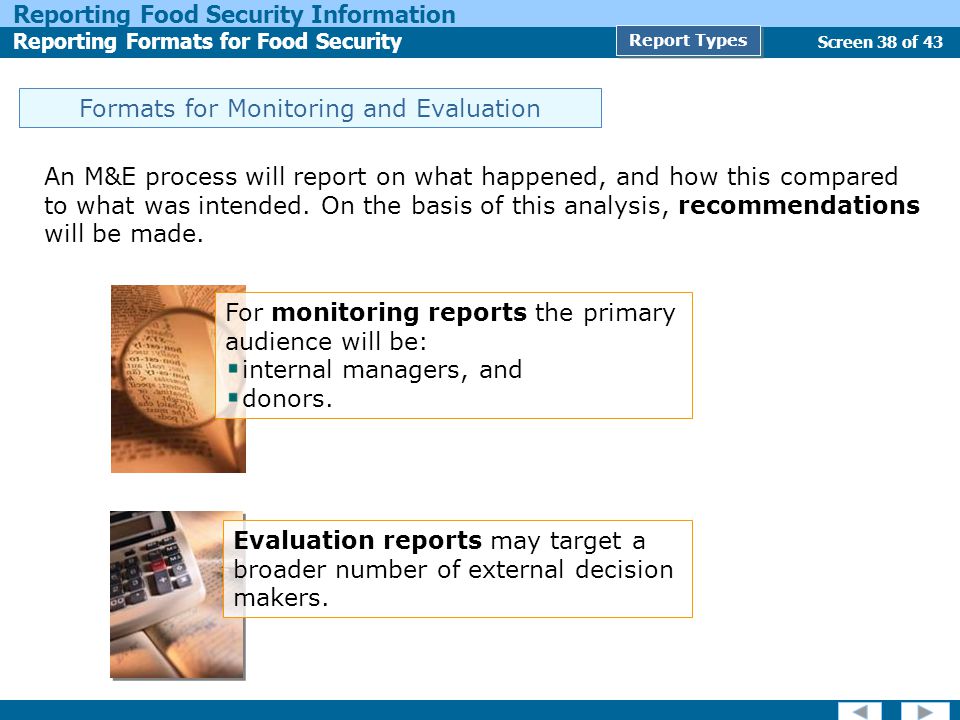 Screen 38 of 43 Reporting Food Security Information Reporting Formats for Food Security Report Types Formats for Monitoring and Evaluation An M&E process will report on what happened, and how this compared to what was intended.