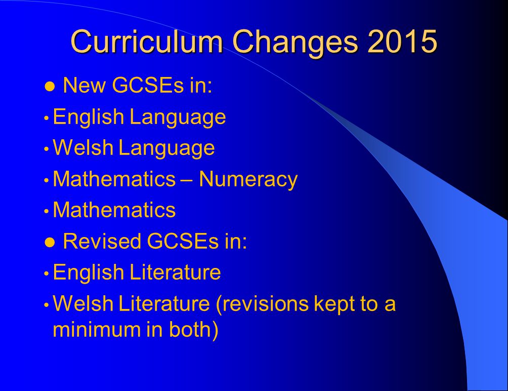 Curriculum Changes 2015 New GCSEs in: English Language Welsh Language Mathematics – Numeracy Mathematics Revised GCSEs in: English Literature Welsh Literature (revisions kept to a minimum in both)
