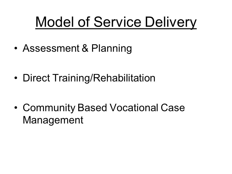 Model of Service Delivery Assessment & Planning Direct Training/Rehabilitation Community Based Vocational Case Management