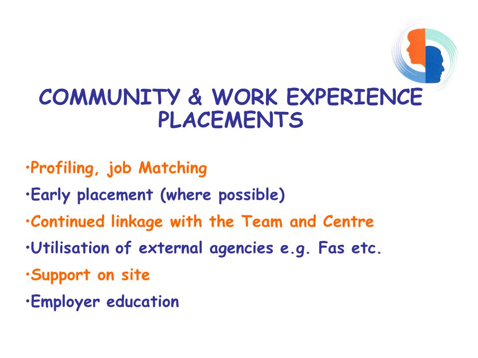 COMMUNITY & WORK EXPERIENCE PLACEMENTS Profiling, job Matching Early placement (where possible) Continued linkage with the Team and Centre Utilisation of external agencies e.g.