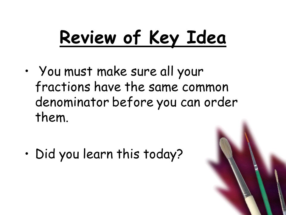 Review of Key Idea You must make sure all your fractions have the same common denominator before you can order them.