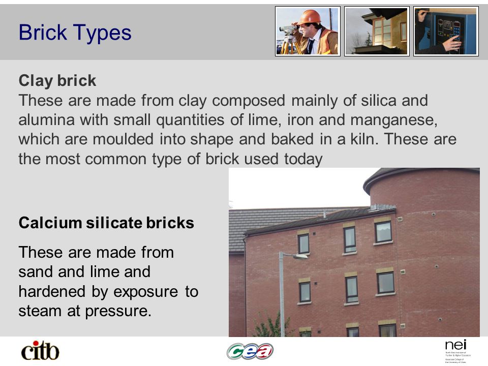 Brick Types Clay brick These are made from clay composed mainly of silica and alumina with small quantities of lime, iron and manganese, which are moulded into shape and baked in a kiln.