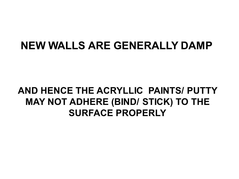 NEW WALLS ARE GENERALLY DAMP AND HENCE THE ACRYLLIC PAINTS/ PUTTY MAY NOT ADHERE (BIND/ STICK) TO THE SURFACE PROPERLY