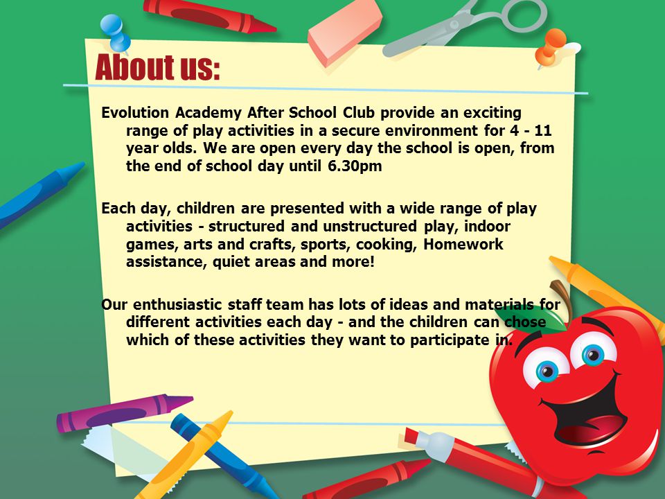 About us: Evolution Academy After School Club provide an exciting range of play activities in a secure environment for year olds.