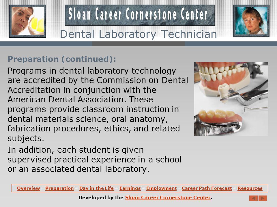 Preparation: Most dental laboratory technicians learn their craft on the job; however, many employers prefer to hire those with formal training.