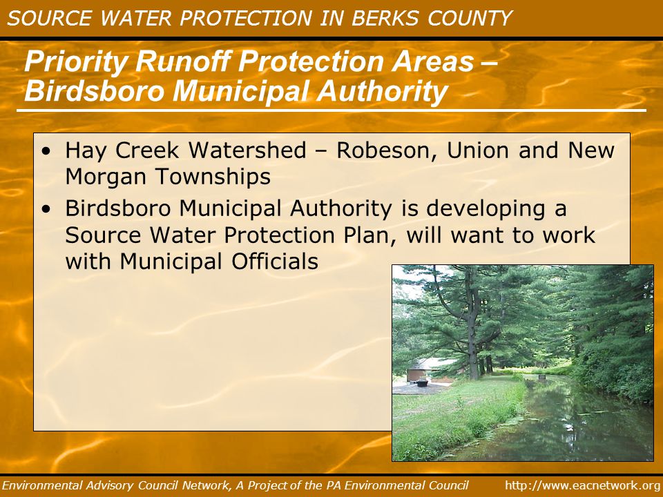 SOURCE WATER PROTECTION IN BERKS COUNTY Environmental Advisory Council Network, A Project of the PA Environmental Council Priority Runoff Protection Areas – Birdsboro Municipal Authority Hay Creek Watershed – Robeson, Union and New Morgan Townships Birdsboro Municipal Authority is developing a Source Water Protection Plan, will want to work with Municipal Officials