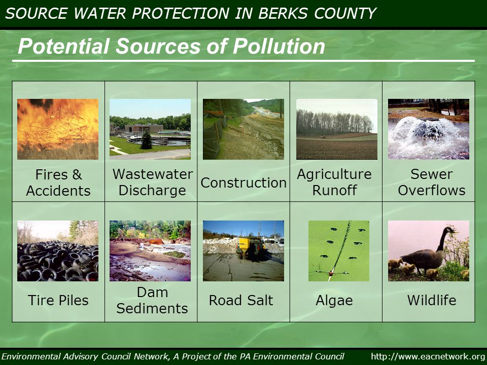 Environmental Advisory Council Network, A Project of the PA Environmental Council   SOURCE WATER PROTECTION IN BERKS COUNTY Potential Sources of Pollution Fires & Accidents Wastewater Discharge Construction Agriculture Runoff Dam Sediments Tire Piles Sewer Overflows WildlifeAlgaeRoad Salt