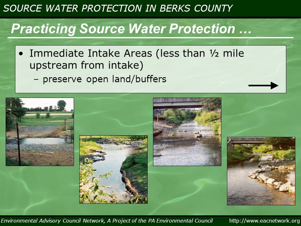 Environmental Advisory Council Network, A Project of the PA Environmental Council   SOURCE WATER PROTECTION IN BERKS COUNTY Practicing Source Water Protection … Immediate Intake Areas (less than ½ mile upstream from intake) –preserve open land/buffers
