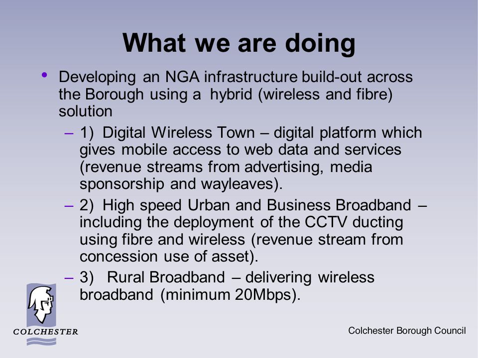 What we are doing Developing an NGA infrastructure build-out across the Borough using a hybrid (wireless and fibre) solution –1) Digital Wireless Town – digital platform which gives mobile access to web data and services (revenue streams from advertising, media sponsorship and wayleaves).