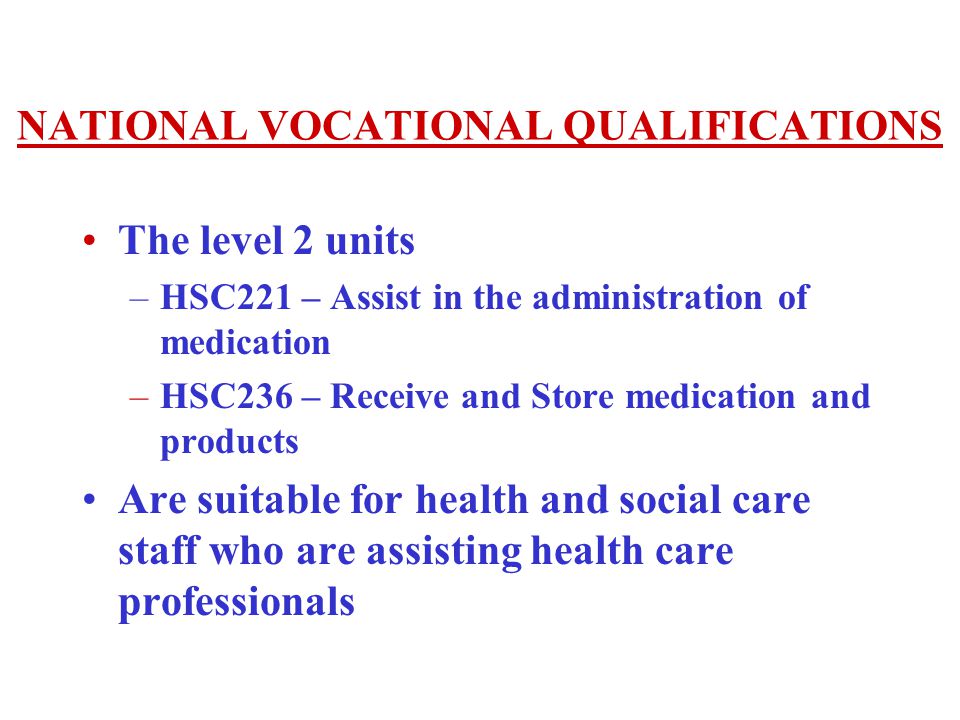 NATIONAL VOCATIONAL QUALIFICATIONS The level 2 units –HSC221 – Assist in the administration of medication –HSC236 – Receive and Store medication and products Are suitable for health and social care staff who are assisting health care professionals