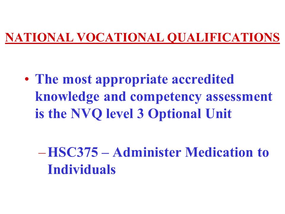 NATIONAL VOCATIONAL QUALIFICATIONS The most appropriate accredited knowledge and competency assessment is the NVQ level 3 Optional Unit –HSC375 – Administer Medication to Individuals