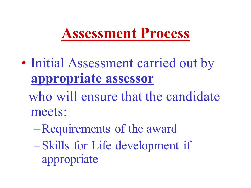Assessment Process Initial Assessment carried out by appropriate assessor who will ensure that the candidate meets: –Requirements of the award –Skills for Life development if appropriate