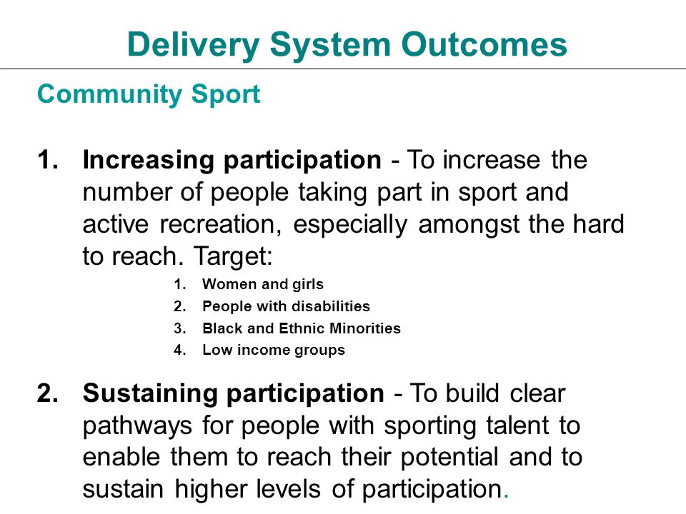 Delivery System Outcomes Community Sport 1.Increasing participation - To increase the number of people taking part in sport and active recreation, especially amongst the hard to reach.