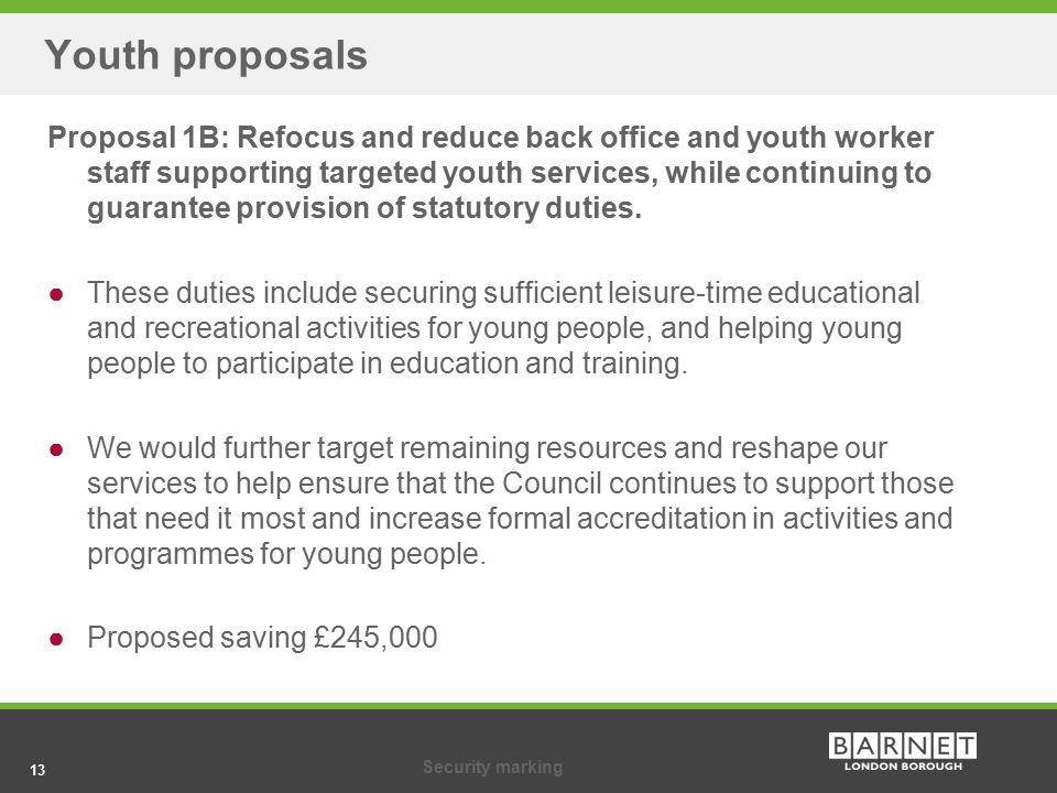 13Security marking 13 Youth proposals Proposal 1B: Refocus and reduce back office and youth worker staff supporting targeted youth services, while continuing to guarantee provision of statutory duties.