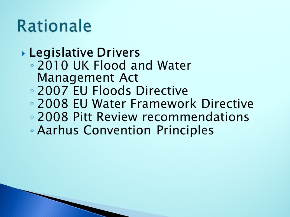  Legislative Drivers ◦ 2010 UK Flood and Water Management Act ◦ 2007 EU Floods Directive ◦ 2008 EU Water Framework Directive ◦ 2008 Pitt Review recommendations ◦ Aarhus Convention Principles