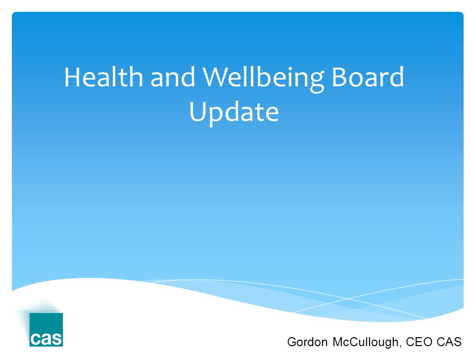 Health and Wellbeing Board Update Gordon McCullough, CEO CAS