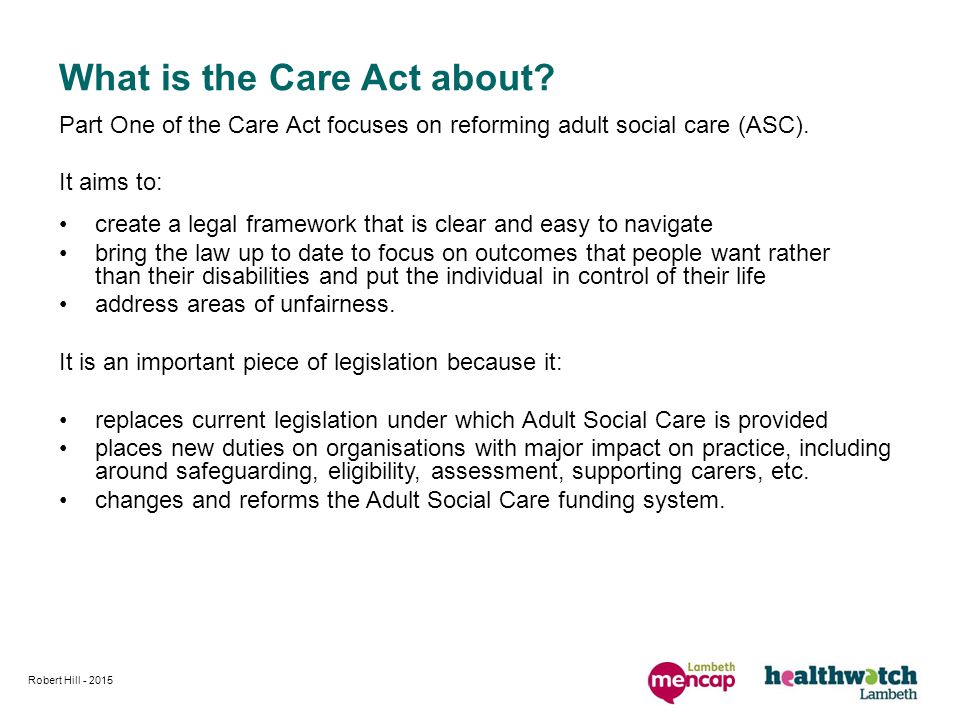 What is the Care Act about. Part One of the Care Act focuses on reforming adult social care (ASC).
