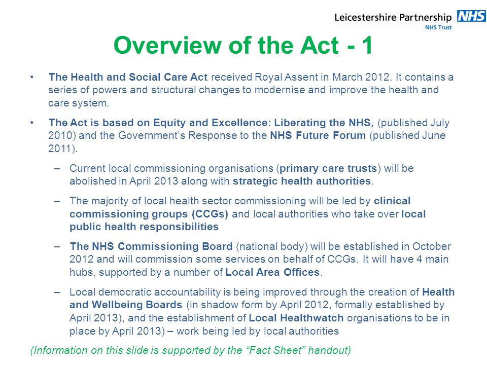 Overview of the Act - 1 The Health and Social Care Act received Royal Assent in March 2012.