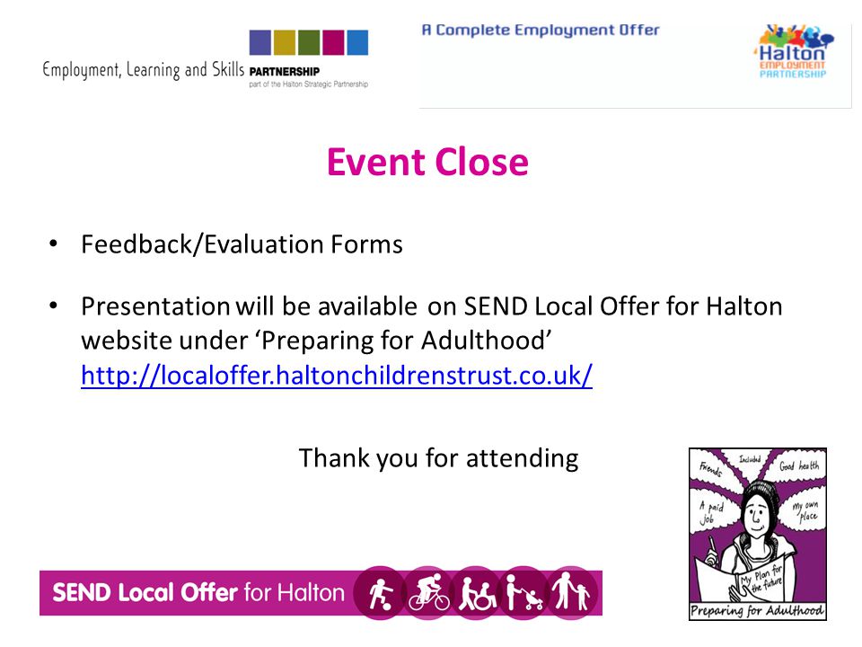 Event Close Feedback/Evaluation Forms Presentation will be available on SEND Local Offer for Halton website under ‘Preparing for Adulthood’     Thank you for attending