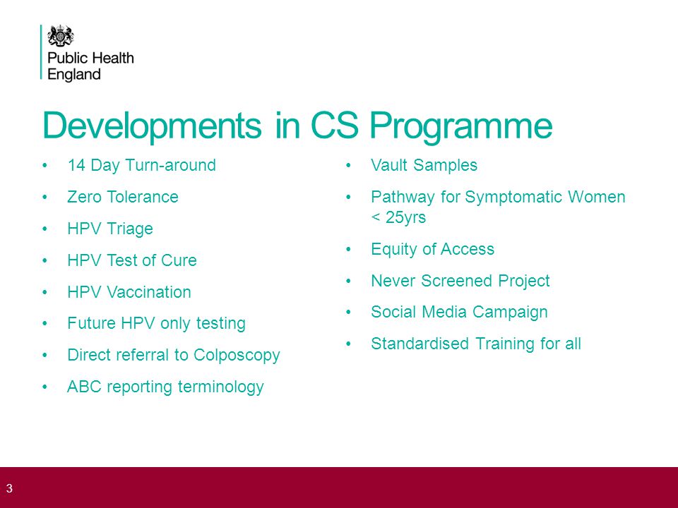 Developments in CS Programme 14 Day Turn-around Zero Tolerance HPV Triage HPV Test of Cure HPV Vaccination Future HPV only testing Direct referral to Colposcopy ABC reporting terminology Vault Samples Pathway for Symptomatic Women < 25yrs Equity of Access Never Screened Project Social Media Campaign Standardised Training for all 3