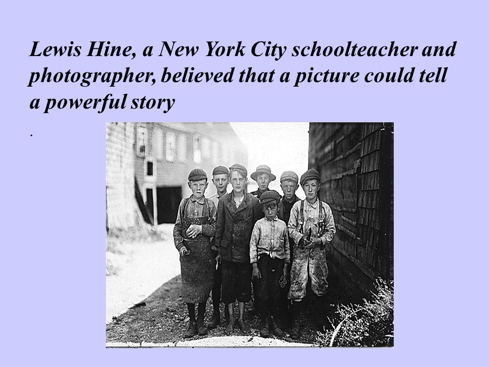 Lewis Hine, a New York City schoolteacher and photographer, believed that a picture could tell a powerful story.