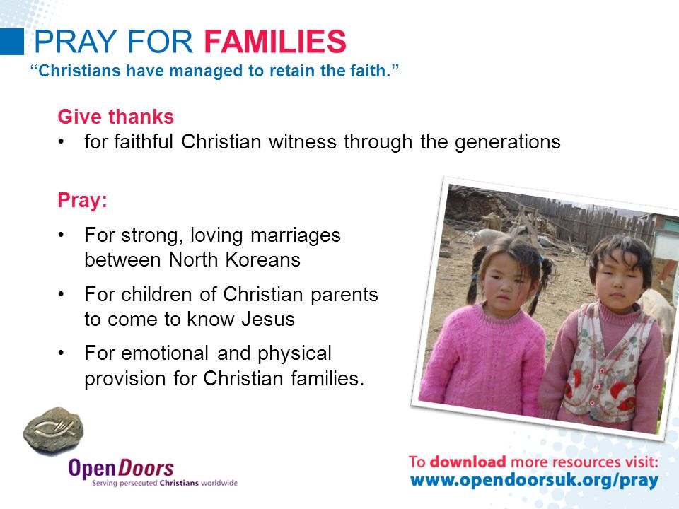 PRAY FOR FAMILIES Christians have managed to retain the faith. Give thanks for faithful Christian witness through the generations Pray: For strong, loving marriages between North Koreans For children of Christian parents to come to know Jesus For emotional and physical provision for Christian families.