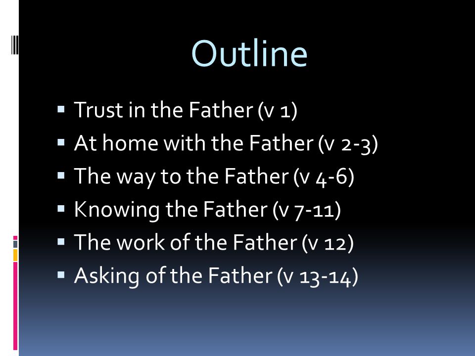 Outline  Trust in the Father (v 1)  At home with the Father (v 2-3)  The way to the Father (v 4-6)  Knowing the Father (v 7-11)  The work of the Father (v 12)  Asking of the Father (v 13-14)