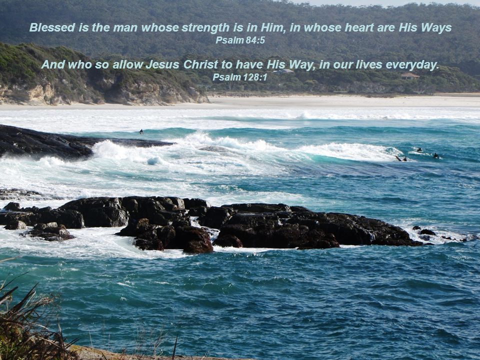 Blessed is the man whose strength is in Him, in whose heart are His Ways Psalm 84:5 And who so allow Jesus Christ to have His Way, in our lives everyday.