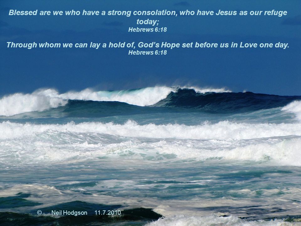 Blessed are we who have a strong consolation, who have Jesus as our refuge today; Hebrews 6:18 Through whom we can lay a hold of, God’s Hope set before us in Love one day.